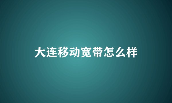 大连移动宽带怎么样
