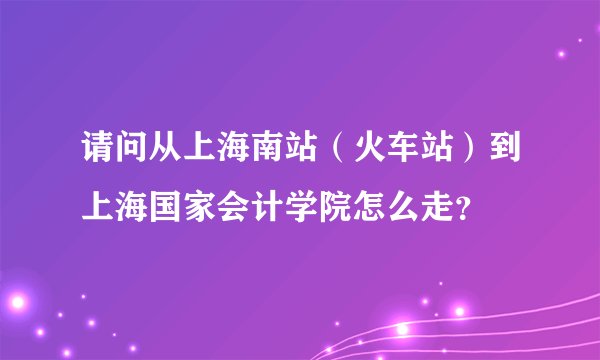 请问从上海南站（火车站）到上海国家会计学院怎么走？