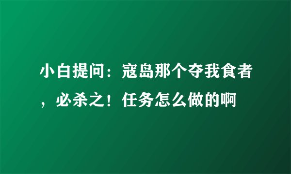 小白提问：寇岛那个夺我食者，必杀之！任务怎么做的啊