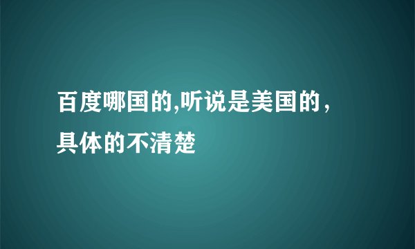 百度哪国的,听说是美国的，具体的不清楚