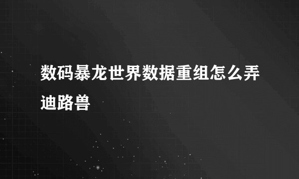数码暴龙世界数据重组怎么弄迪路兽