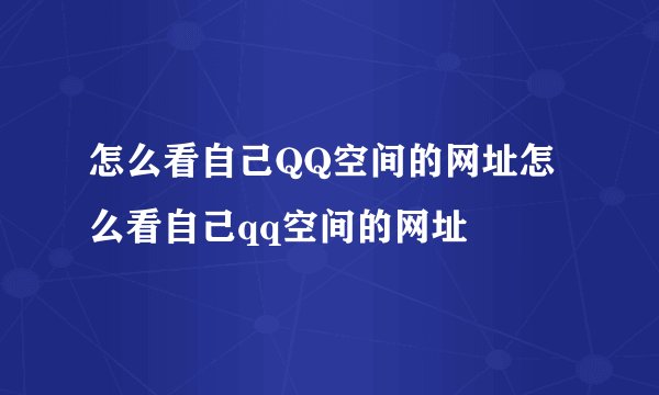 怎么看自己QQ空间的网址怎么看自己qq空间的网址