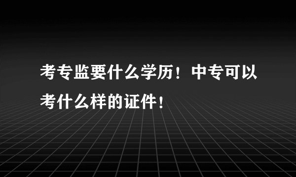 考专监要什么学历！中专可以考什么样的证件！