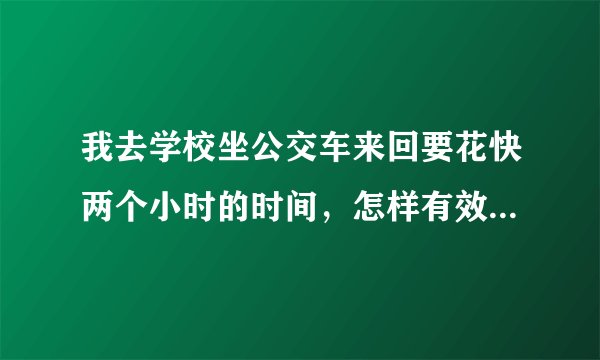 我去学校坐公交车来回要花快两个小时的时间，怎样有效利用这些时间？