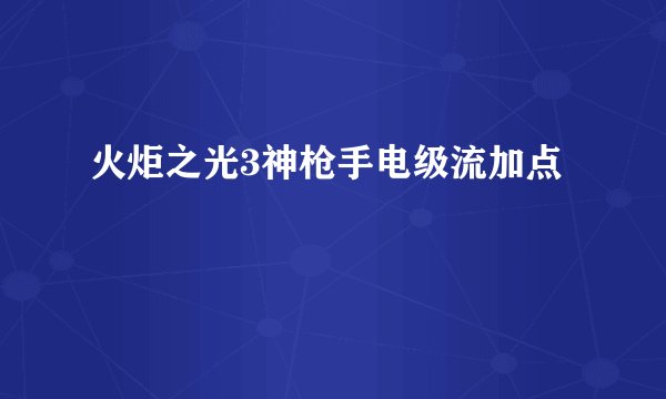 火炬之光3神枪手电级流加点