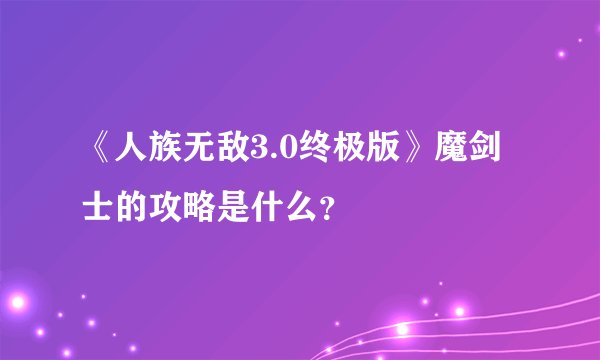 《人族无敌3.0终极版》魔剑士的攻略是什么？