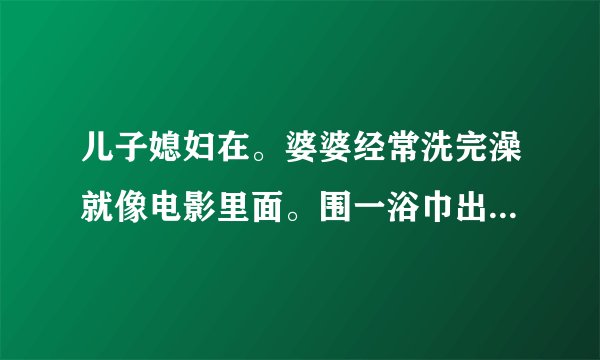 儿子媳妇在。婆婆经常洗完澡就像电影里面。围一浴巾出来到处跑。你们说说？是我想太多。还是真的太不雅观