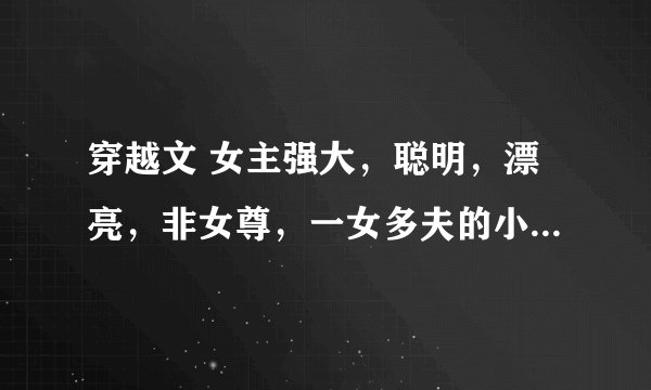 穿越文 女主强大，聪明，漂亮，非女尊，一女多夫的小说有木有？