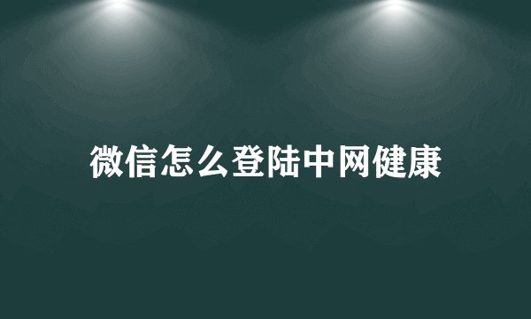 微信怎么登陆中网健康