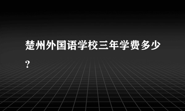 楚州外国语学校三年学费多少？