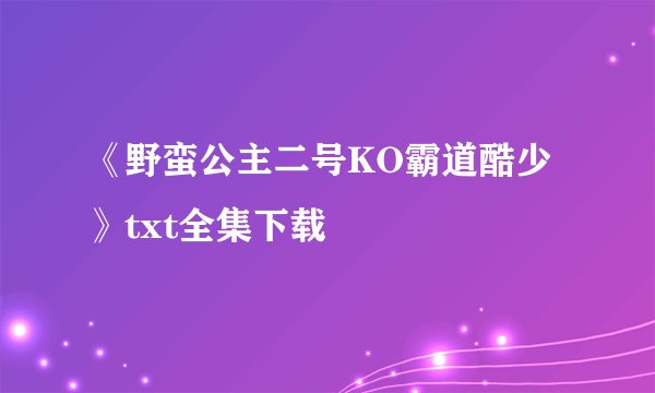 《野蛮公主二号KO霸道酷少》txt全集下载