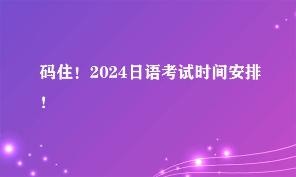码住！2024日语考试时间安排！