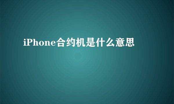 iPhone合约机是什么意思