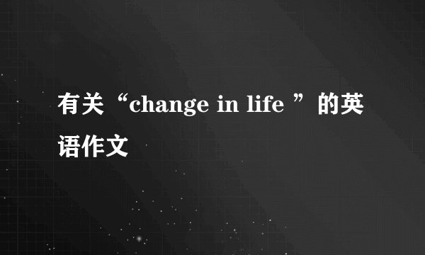 有关“change in life ”的英语作文