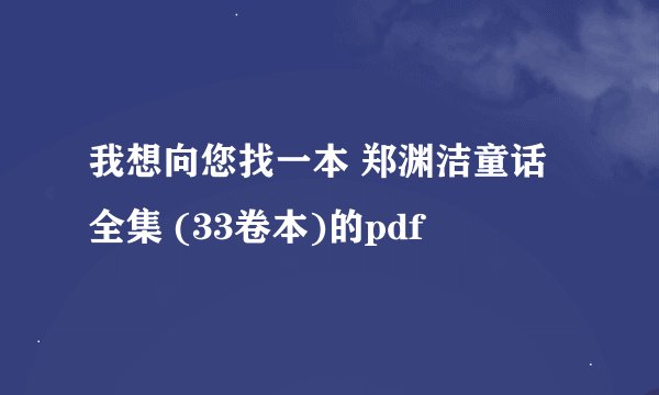 我想向您找一本 郑渊洁童话全集 (33卷本)的pdf