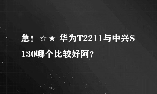 急！☆★ 华为T2211与中兴S130哪个比较好阿？