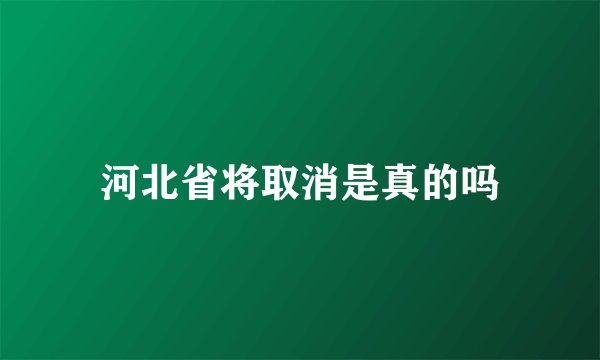 河北省将取消是真的吗