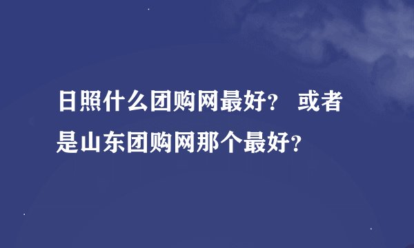 日照什么团购网最好？ 或者是山东团购网那个最好？
