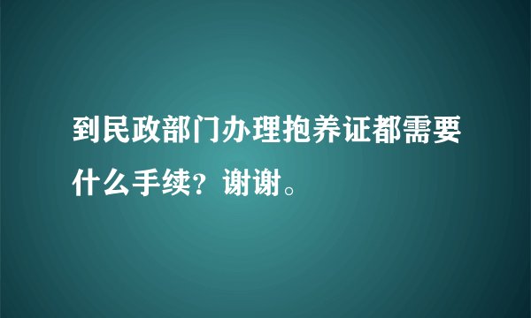 到民政部门办理抱养证都需要什么手续？谢谢。