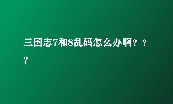 三国志7和8乱码怎么办啊？？？