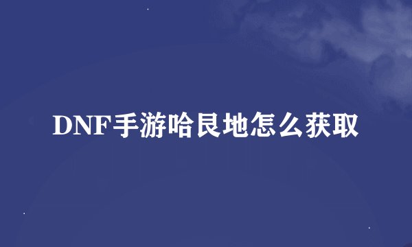 DNF手游哈艮地怎么获取