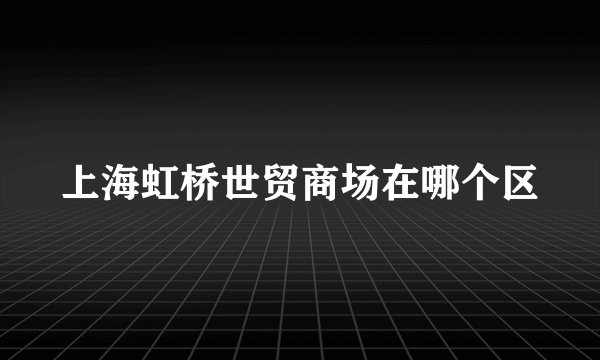 上海虹桥世贸商场在哪个区