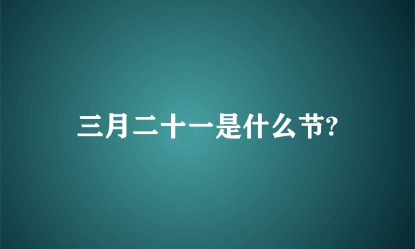 三月二十一是什么节?