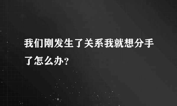 我们刚发生了关系我就想分手了怎么办？