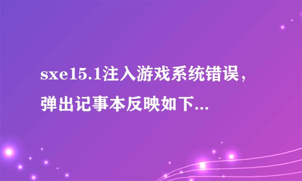 sxe15.1注入游戏系统错误，弹出记事本反映如下内容，请高手解答，跪谢！