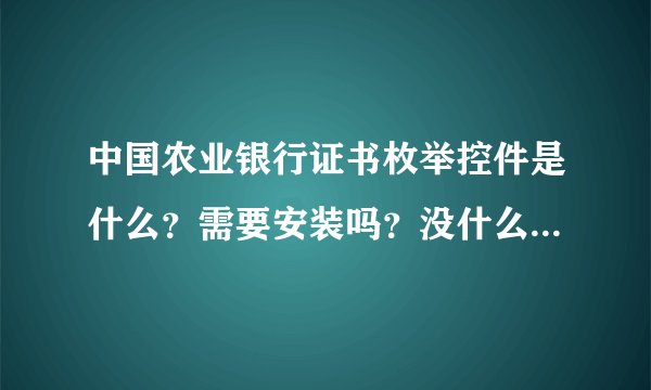 中国农业银行证书枚举控件是什么？需要安装吗？没什么危险吧？