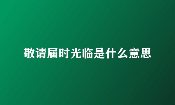 敬请届时光临是什么意思