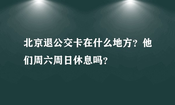 北京退公交卡在什么地方？他们周六周日休息吗？