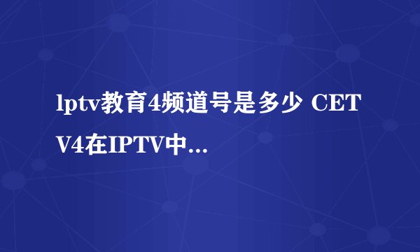 lptv教育4频道号是多少 CETV4在IPTV中的频道号是固定的吗