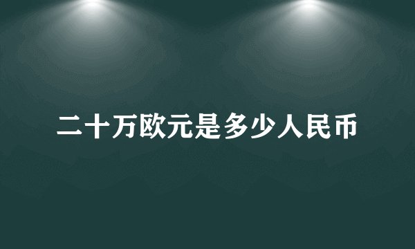 二十万欧元是多少人民币