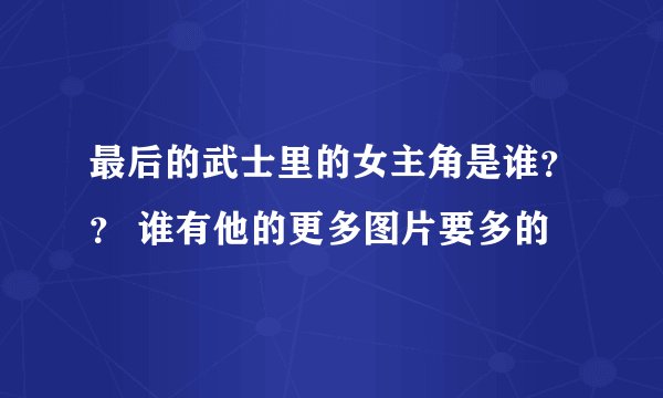 最后的武士里的女主角是谁？？ 谁有他的更多图片要多的