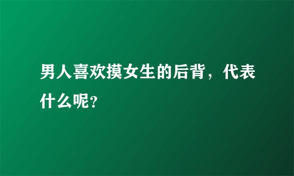男人喜欢摸女生的后背，代表什么呢？