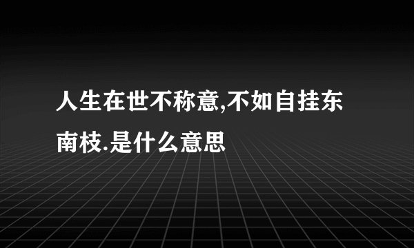 人生在世不称意,不如自挂东南枝.是什么意思