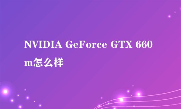 NVIDIA GeForce GTX 660m怎么样
