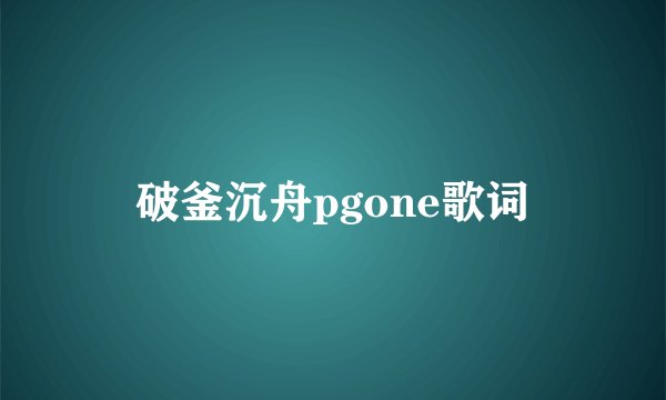 破釜沉舟pgone歌词