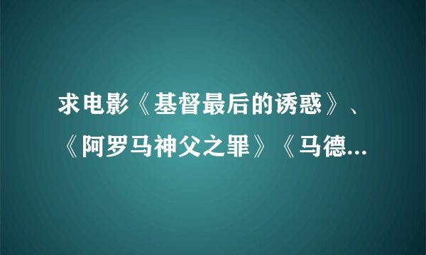 求电影《基督最后的诱惑》、《阿罗马神父之罪》《马德莲叛逆少女》下载地址