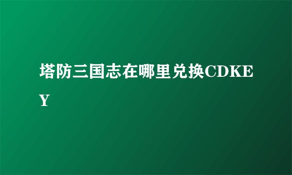 塔防三国志在哪里兑换CDKEY