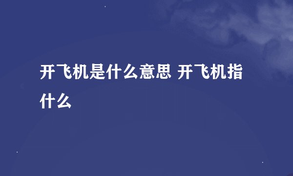 开飞机是什么意思 开飞机指什么
