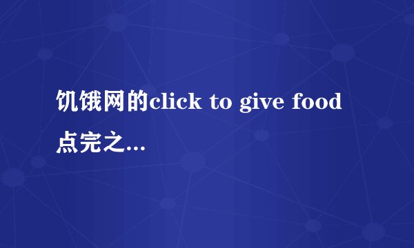 饥饿网的click to give food点完之后过一会再登陆又会出现点的第二次还会生效吗