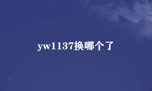 yw1137换哪个了