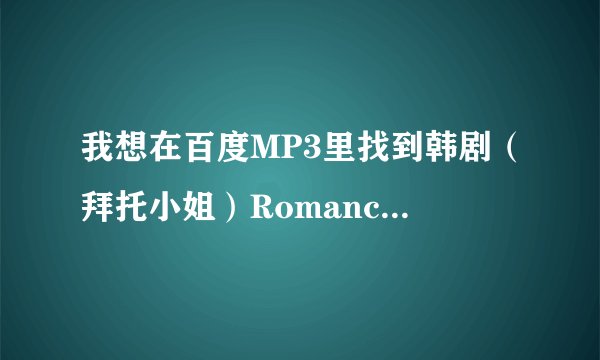 我想在百度MP3里找到韩剧（拜托小姐）Romance-尹尚贤 尹恩惠