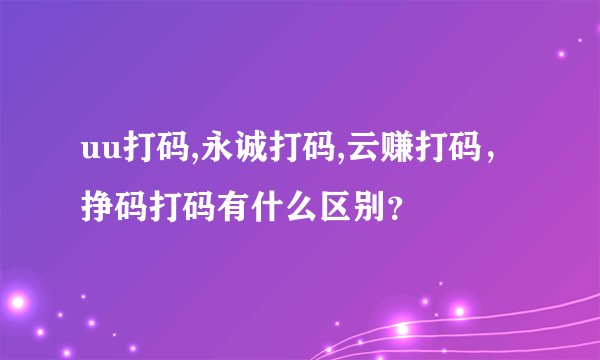 uu打码,永诚打码,云赚打码，挣码打码有什么区别？