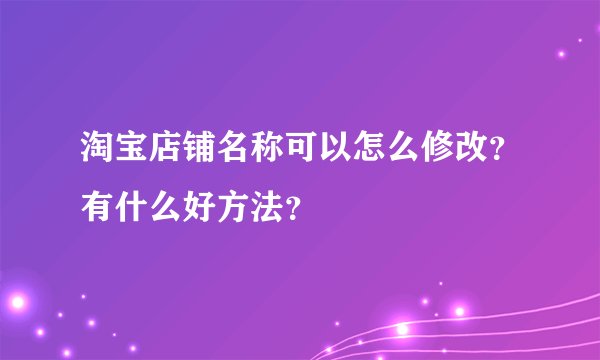 淘宝店铺名称可以怎么修改？有什么好方法？