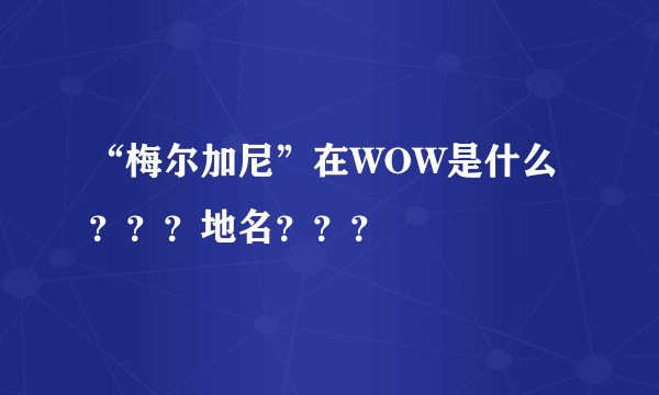 “梅尔加尼”在WOW是什么？？？地名？？？