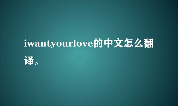 iwantyourlove的中文怎么翻译。