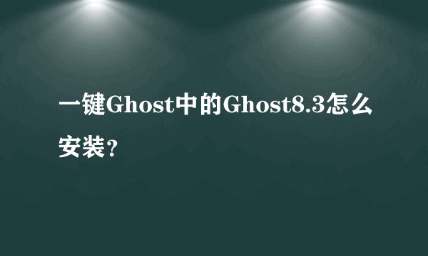 一键Ghost中的Ghost8.3怎么安装？